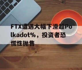 九游体育官网-包含FTX遭遇大幅下滑超Polkadot%，投资者恐慌性抛售的词条