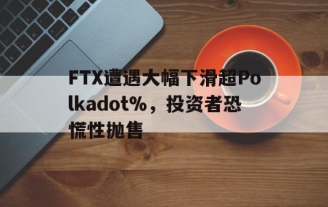 九游体育官网-包含FTX遭遇大幅下滑超Polkadot%，投资者恐慌性抛售的词条