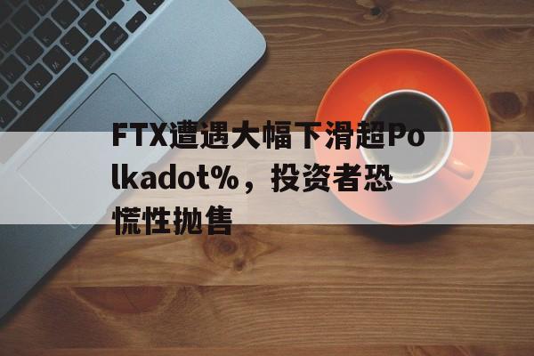 包含FTX遭遇大幅下滑超Polkadot%，投资者恐慌性抛售的词条